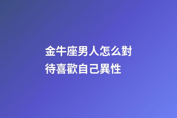 金牛座男人怎么對待喜歡自己異性-第1張-星座運勢-玄機派