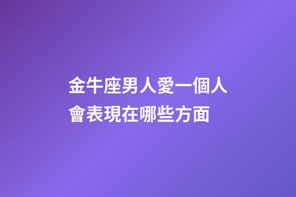 金牛座男人愛一個人會表現在哪些方面-第1張-星座運勢-玄機派
