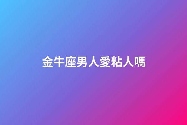 金牛座男人愛粘人嗎-第1張-星座運勢-玄機派