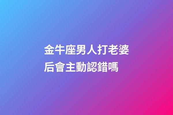 金牛座男人打老婆后會主動認錯嗎-第1張-星座運勢-玄機派