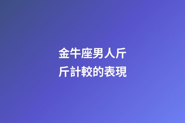 金牛座男人斤斤計較的表現-第1張-星座運勢-玄機派