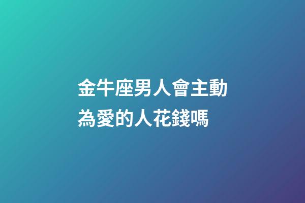 金牛座男人會主動為愛的人花錢嗎-第1張-星座運勢-玄機派