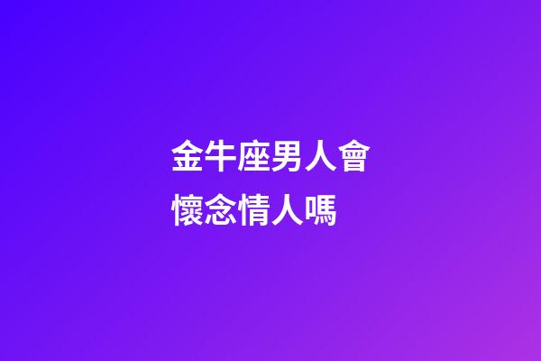 金牛座男人會懷念情人嗎-第1張-星座運勢-玄機派