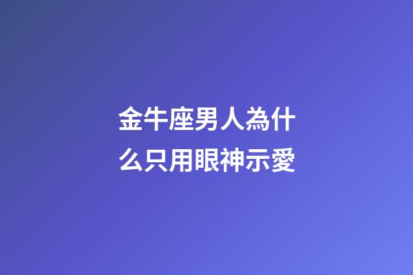 金牛座男人為什么只用眼神示愛-第1張-星座運勢-玄機派