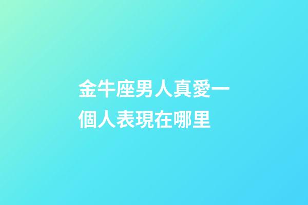 金牛座男人真愛一個人表現在哪里-第1張-星座運勢-玄機派