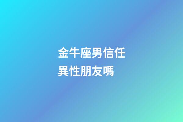 金牛座男信任異性朋友嗎-第1張-星座運(yùn)勢(shì)-玄機(jī)派