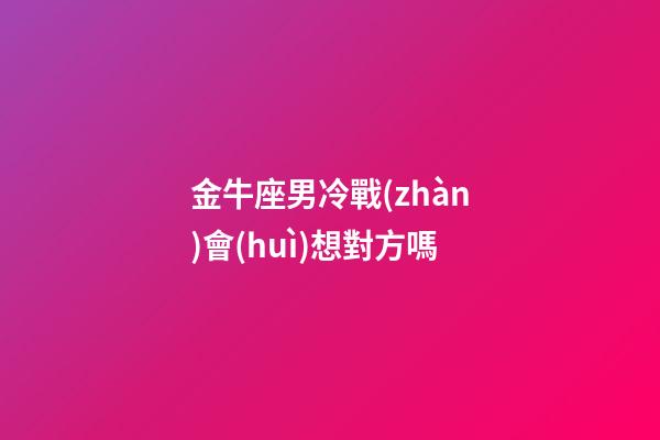 金牛座男冷戰(zhàn)會(huì)想對方嗎-第1張-星座運(yùn)勢-玄機(jī)派