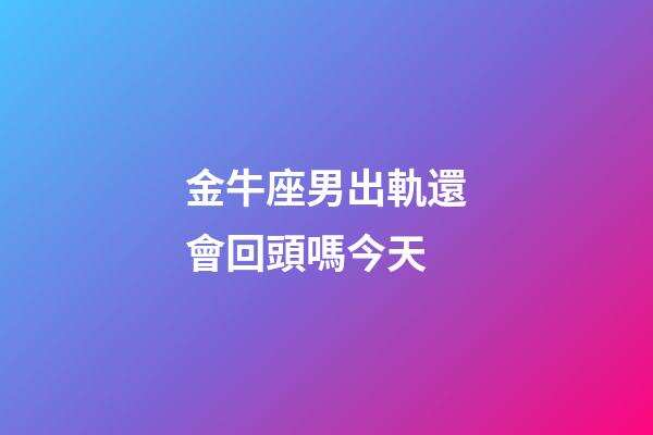 金牛座男出軌還會回頭嗎今天-第1張-星座運勢-玄機派