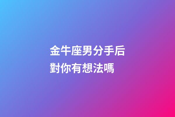 金牛座男分手后對你有想法嗎-第1張-星座運勢-玄機派
