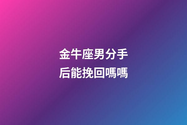 金牛座男分手后能挽回嗎嗎-第1張-星座運勢-玄機派