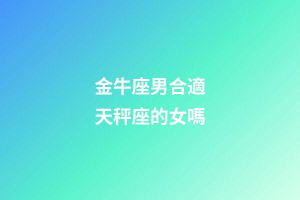 金牛座男合適天秤座的女嗎-第1張-星座運勢-玄機派