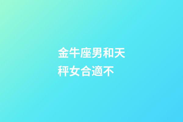 金牛座男和天秤女合適不-第1張-星座運勢-玄機派