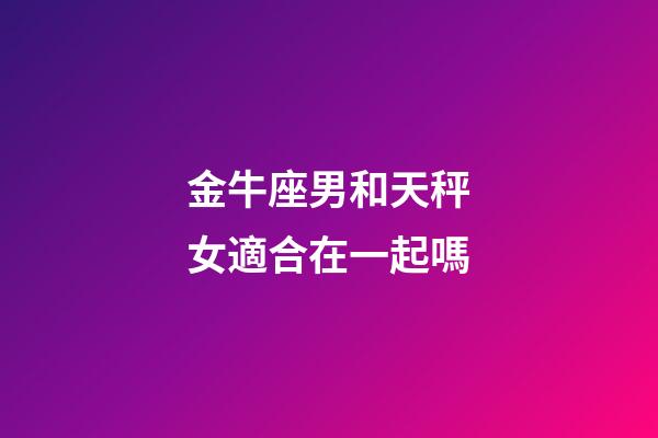金牛座男和天秤女適合在一起嗎-第1張-星座運(yùn)勢-玄機(jī)派