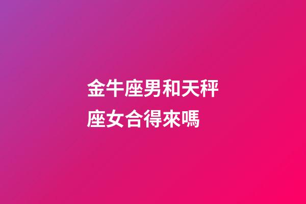 金牛座男和天秤座女合得來嗎-第1張-星座運勢-玄機派
