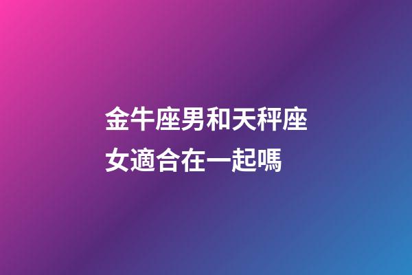 金牛座男和天秤座女適合在一起嗎-第1張-星座運(yùn)勢-玄機(jī)派