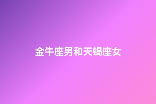 金牛座男和天蝎座女（金牛男對(duì)天蝎女什么感覺）-第1張-星座運(yùn)勢(shì)-玄機(jī)派