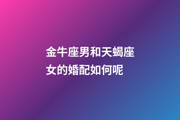 金牛座男和天蝎座女的婚配如何呢-第1張-星座運勢-玄機派