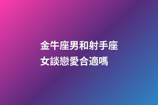 金牛座男和射手座女談戀愛合適嗎-第1張-星座運勢-玄機派
