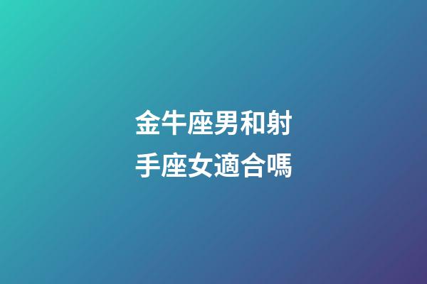 金牛座男和射手座女適合嗎-第1張-星座運勢-玄機派