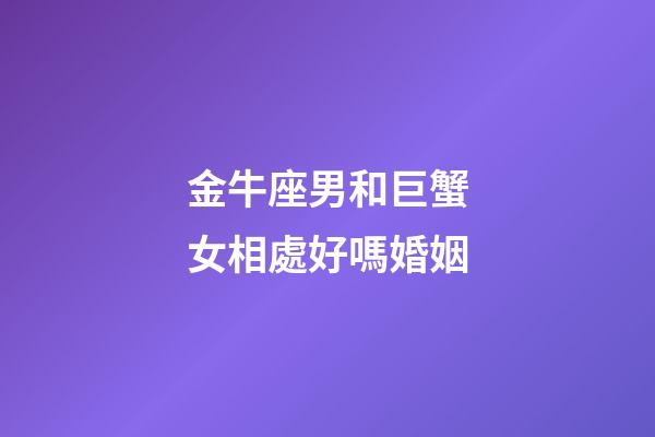 金牛座男和巨蟹女相處好嗎婚姻-第1張-星座運(yùn)勢-玄機(jī)派