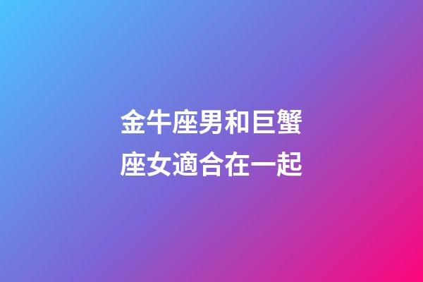 金牛座男和巨蟹座女適合在一起-第1張-星座運(yùn)勢(shì)-玄機(jī)派