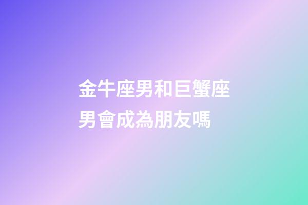 金牛座男和巨蟹座男會成為朋友嗎-第1張-星座運勢-玄機派