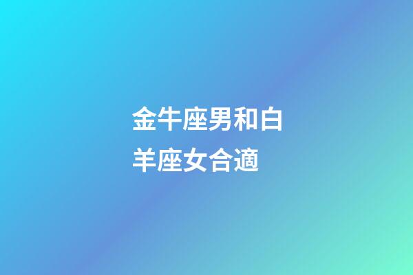 金牛座男和白羊座女合適-第1張-星座運勢-玄機派