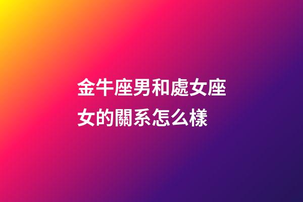 金牛座男和處女座女的關系怎么樣-第1張-星座運勢-玄機派