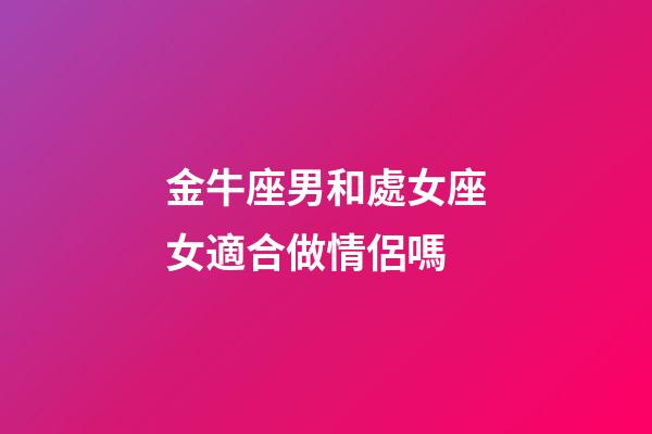 金牛座男和處女座女適合做情侶嗎-第1張-星座運勢-玄機派