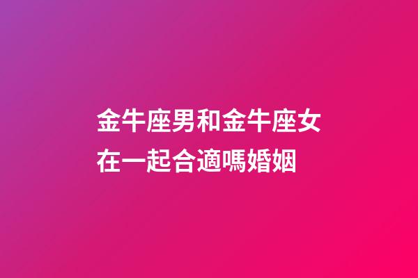金牛座男和金牛座女在一起合適嗎婚姻-第1張-星座運勢-玄機派