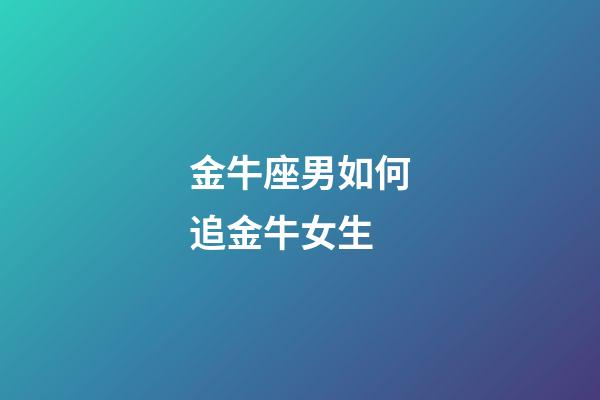 金牛座男如何追金牛女生-第1張-星座運勢-玄機派