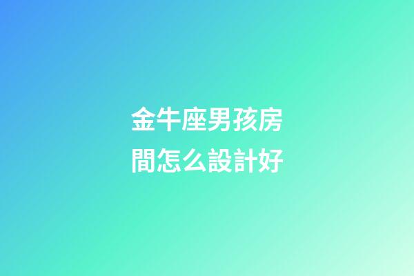 金牛座男孩房間怎么設計好-第1張-星座運勢-玄機派