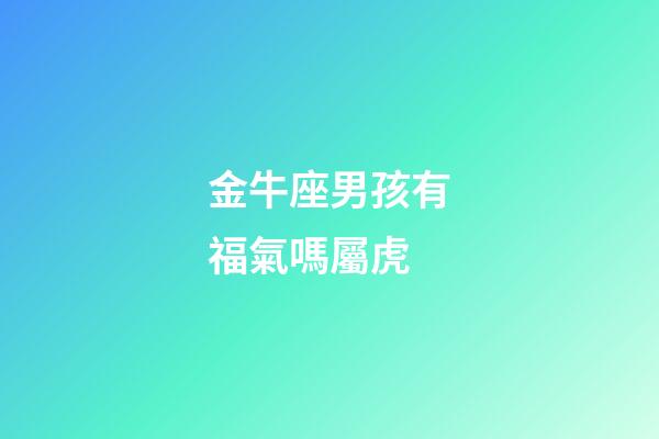 金牛座男孩有福氣嗎屬虎-第1張-星座運勢-玄機派