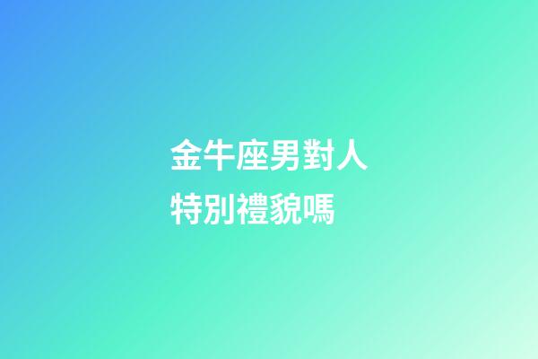 金牛座男對人特別禮貌嗎-第1張-星座運勢-玄機派