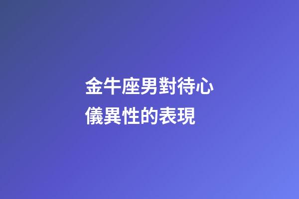 金牛座男對待心儀異性的表現-第1張-星座運勢-玄機派