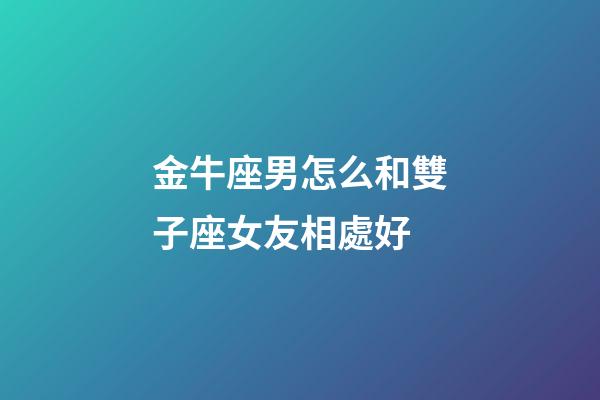 金牛座男怎么和雙子座女友相處好-第1張-星座運勢-玄機派