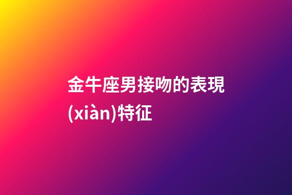 金牛座男接吻的表現(xiàn)特征-第1張-星座運勢-玄機派