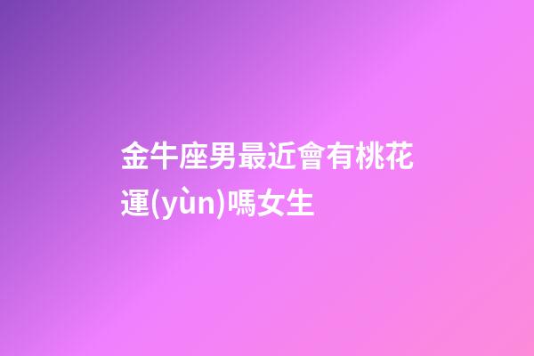 金牛座男最近會有桃花運(yùn)嗎女生-第1張-星座運(yùn)勢-玄機(jī)派