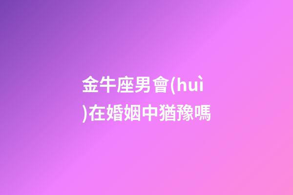 金牛座男會(huì)在婚姻中猶豫嗎-第1張-星座運(yùn)勢(shì)-玄機(jī)派
