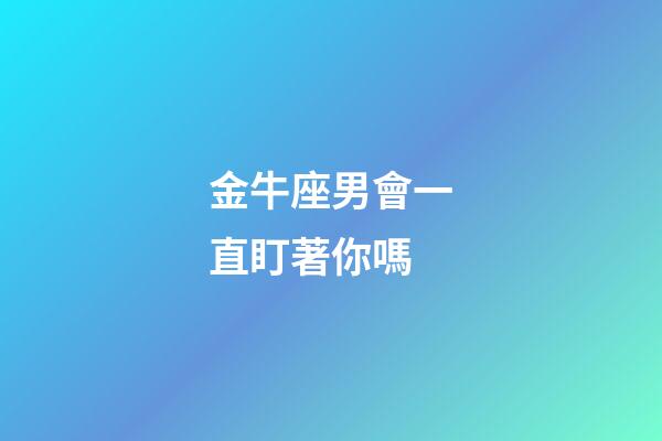 金牛座男會一直盯著你嗎-第1張-星座運勢-玄機派