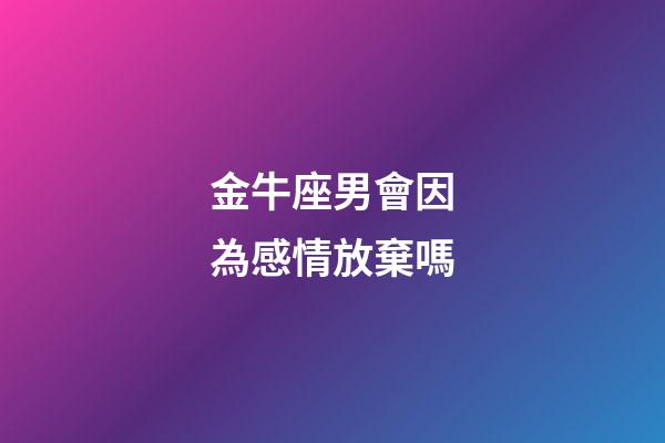 金牛座男會因為感情放棄嗎-第1張-星座運勢-玄機派