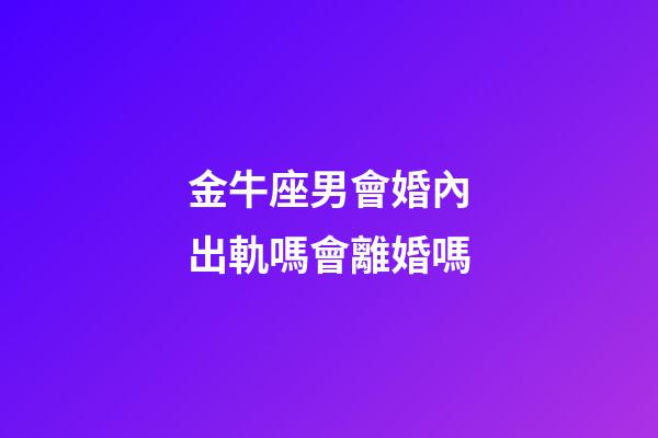 金牛座男會婚內出軌嗎會離婚嗎-第1張-星座運勢-玄機派