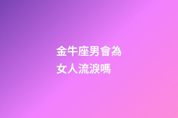 金牛座男會為女人流淚嗎-第1張-星座運勢-玄機派