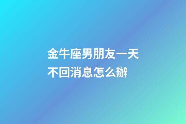 金牛座男朋友一天不回消息怎么辦-第1張-星座運勢-玄機派