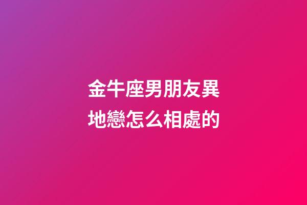 金牛座男朋友異地戀怎么相處的-第1張-星座運(yùn)勢(shì)-玄機(jī)派