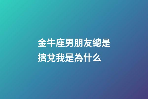 金牛座男朋友總是擠兌我是為什么-第1張-星座運勢-玄機派