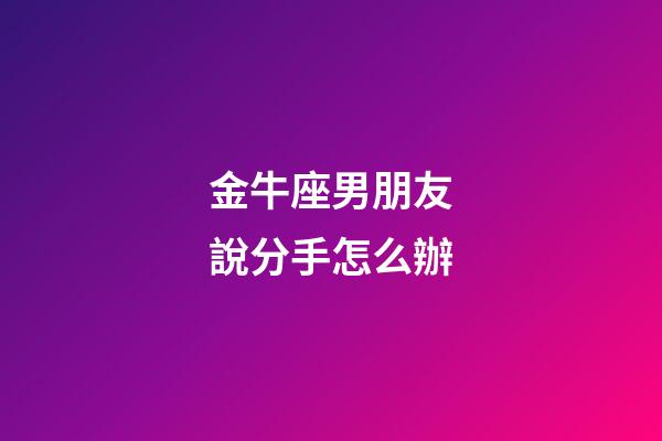 金牛座男朋友說分手怎么辦-第1張-星座運(yùn)勢(shì)-玄機(jī)派