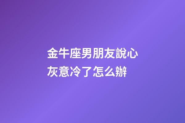金牛座男朋友說心灰意冷了怎么辦-第1張-星座運勢-玄機派