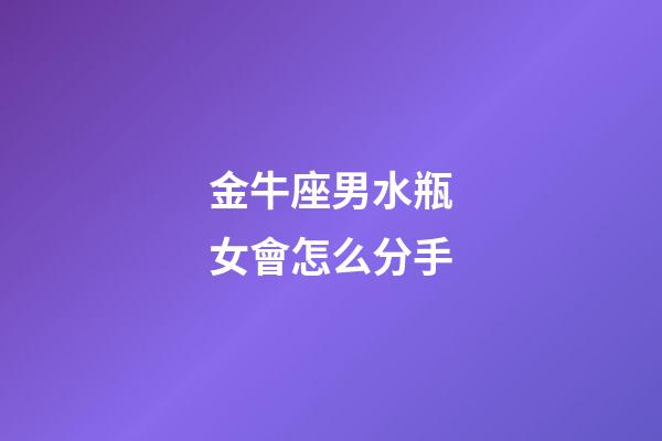 金牛座男水瓶女會怎么分手-第1張-星座運勢-玄機派