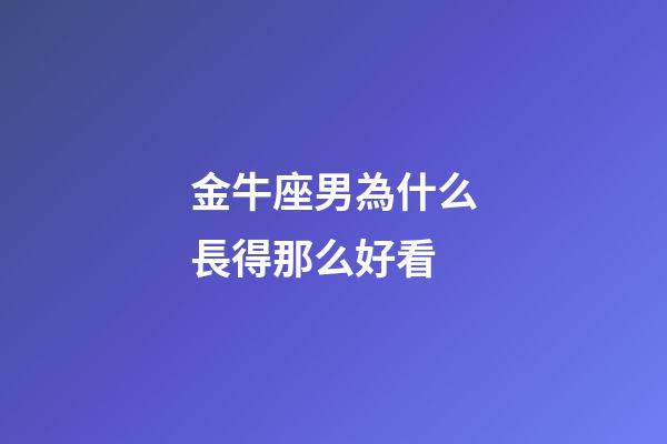 金牛座男為什么長得那么好看-第1張-星座運勢-玄機派